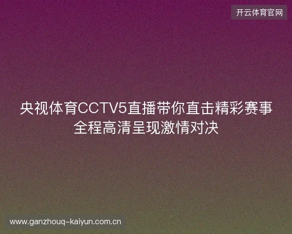 央视体育CCTV5直播带你直击精彩赛事全程高清呈现激情对决