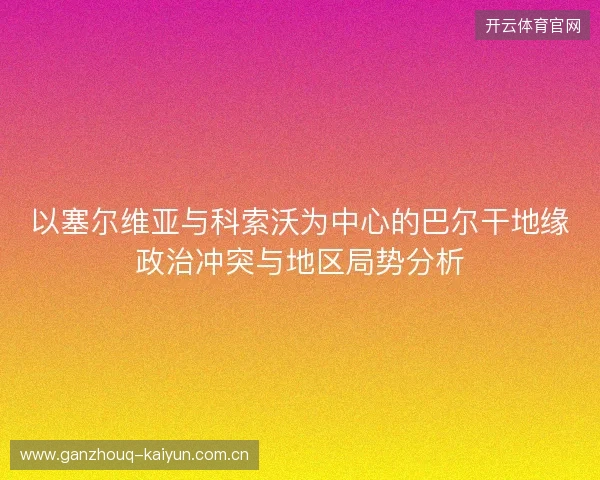 以塞尔维亚与科索沃为中心的巴尔干地缘政治冲突与地区局势分析