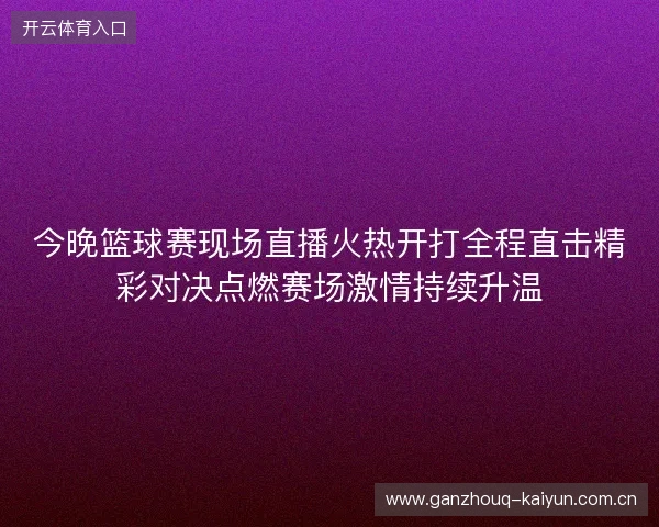 今晚篮球赛现场直播火热开打全程直击精彩对决点燃赛场激情持续升温