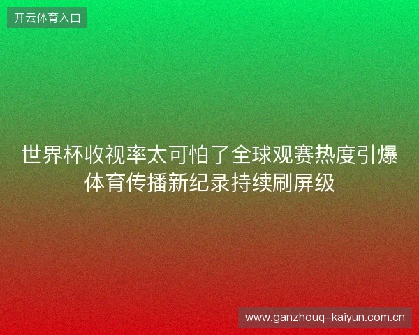世界杯收视率太可怕了全球观赛热度引爆体育传播新纪录持续刷屏级