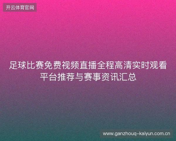 足球比赛免费视频直播全程高清实时观看平台推荐与赛事资讯汇总 足球比赛免费视频直播全程高清实时观看平台推荐与赛事资讯汇总