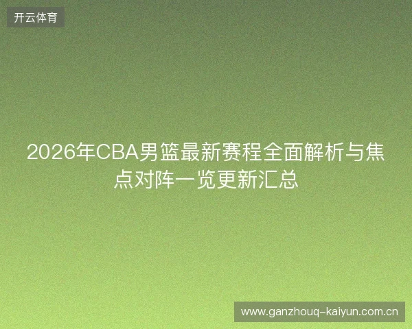 2026年CBA男篮最新赛程全面解析与焦点对阵一览更新汇总 2026年CBA男篮最新赛程全面解析与焦点对阵一览更新汇总