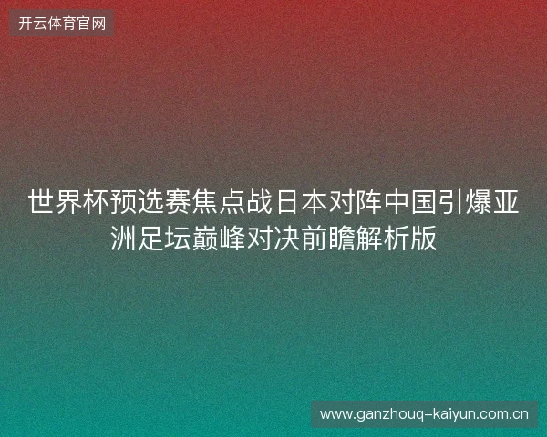 世界杯预选赛焦点战日本对阵中国引爆亚洲足坛巅峰对决前瞻解析版