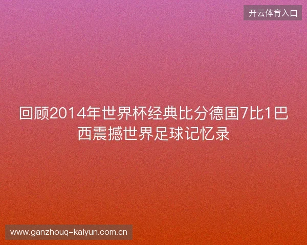 回顾2014年世界杯经典比分德国7比1巴西震撼世界足球记忆录 回顾2014年世界杯经典比分德国7比1巴西震撼世界足球记忆录