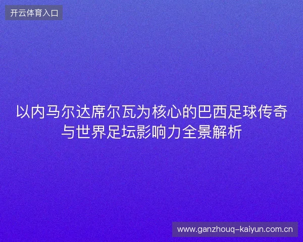 以内马尔达席尔瓦为核心的巴西足球传奇与世界足坛影响力全景解析 以内马尔达席尔瓦为核心的巴西足球传奇与世界足坛影响力全景解析