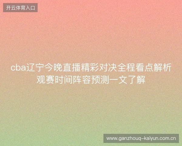 cba辽宁今晚直播精彩对决全程看点解析观赛时间阵容预测一文了解