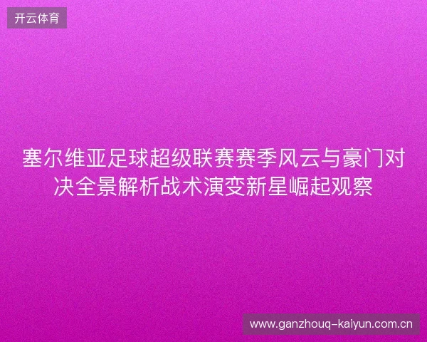 塞尔维亚足球超级联赛赛季风云与豪门对决全景解析战术演变新星崛起观察 塞尔维亚足球超级联赛赛季风云与豪门对决全景解析战术演变新星崛起观察