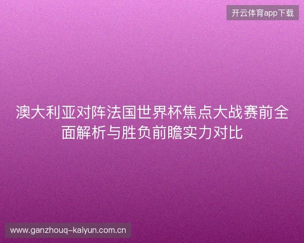 澳大利亚对阵法国世界杯焦点大战赛前全面解析与胜负前瞻实力对比 澳大利亚对阵法国世界杯焦点大战赛前全面解析与胜负前瞻实力对比