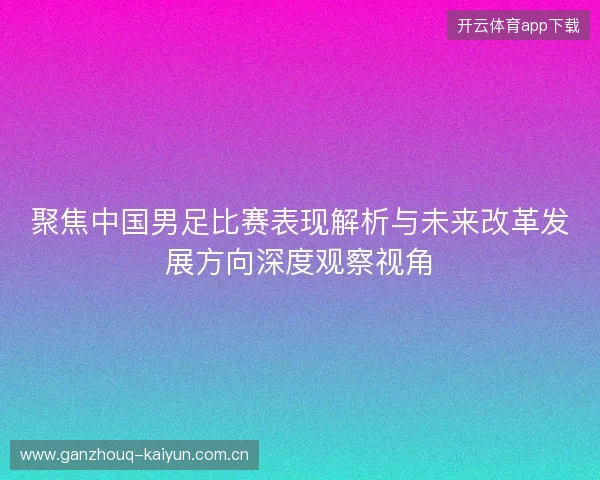 聚焦中国男足比赛表现解析与未来改革发展方向深度观察视角 聚焦中国男足比赛表现解析与未来改革发展方向深度观察视角