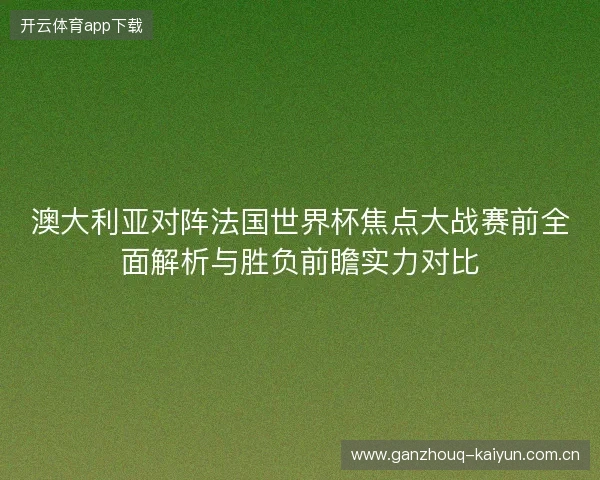 澳大利亚对阵法国世界杯焦点大战赛前全面解析与胜负前瞻实力对比 澳大利亚对阵法国世界杯焦点大战赛前全面解析与胜负前瞻实力对比