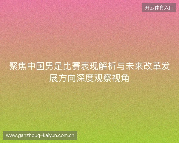 聚焦中国男足比赛表现解析与未来改革发展方向深度观察视角 聚焦中国男足比赛表现解析与未来改革发展方向深度观察视角