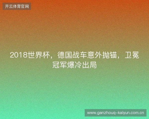 2018世界杯，德国战车意外抛锚，卫冕冠军爆冷出局