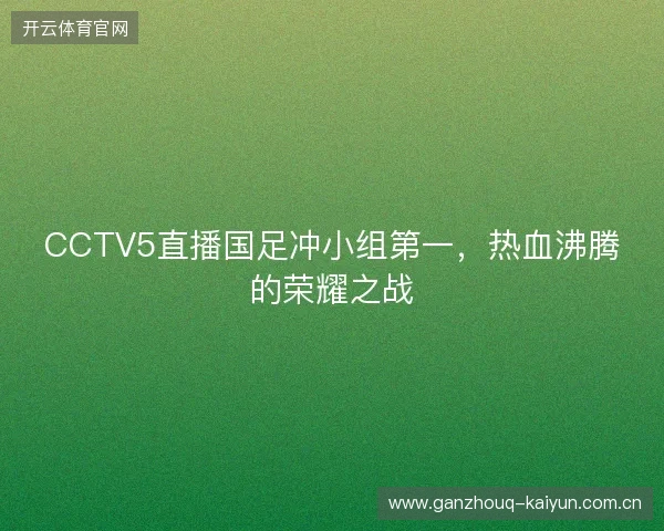 CCTV5直播国足冲小组第一，热血沸腾的荣耀之战