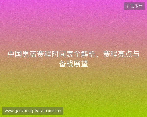 中国男篮赛程时间表全解析，赛程亮点与备战展望