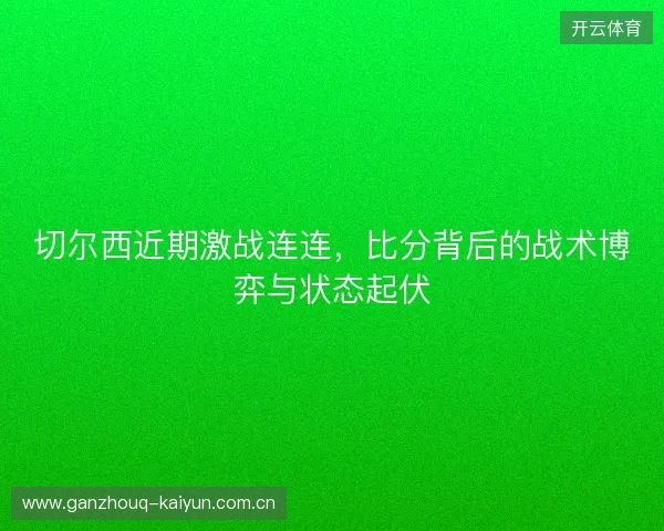 切尔西近期激战连连，比分背后的战术博弈与状态起伏