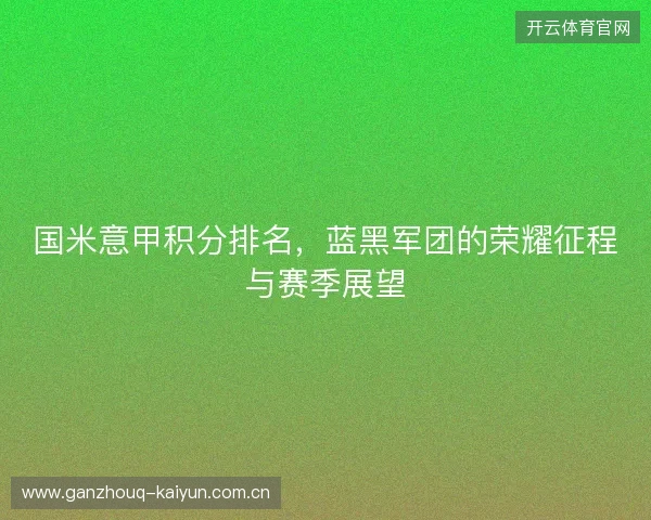 国米意甲积分排名，蓝黑军团的荣耀征程与赛季展望